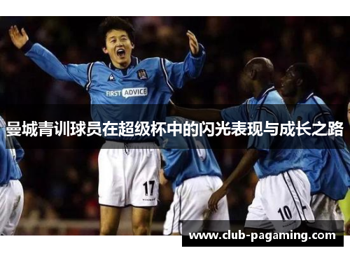 曼城青训球员在超级杯中的闪光表现与成长之路 曼城青训球员在超级杯中的闪光表现与成长之路