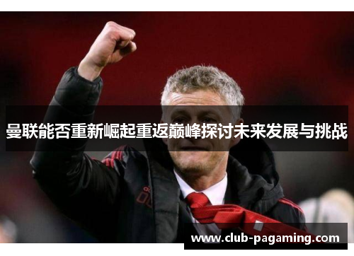曼联能否重新崛起重返巅峰探讨未来发展与挑战 曼联能否重新崛起重返巅峰探讨未来发展与挑战