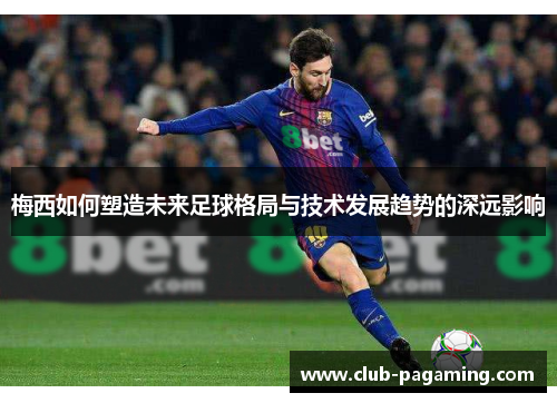 梅西如何塑造未来足球格局与技术发展趋势的深远影响