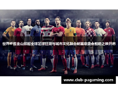 世界杯舊金山掀起全球足球狂潮与城市文化融合新篇章盛会前瞻之旅开启 世界杯舊金山掀起全球足球狂潮与城市文化融合新篇章盛会前瞻之旅开启