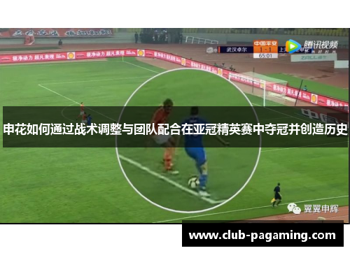 申花如何通过战术调整与团队配合在亚冠精英赛中夺冠并创造历史