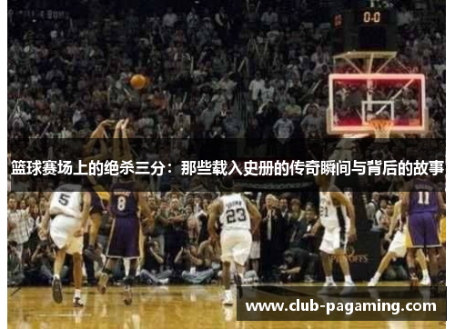 篮球赛场上的绝杀三分：那些载入史册的传奇瞬间与背后的故事