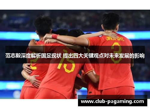 范志毅深度解析国足现状 提出四大关键观点对未来发展的影响