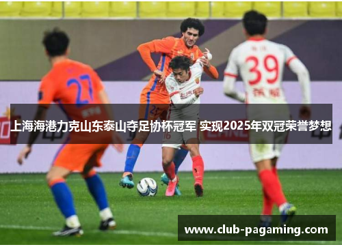 上海海港力克山东泰山夺足协杯冠军 实现2025年双冠荣誉梦想