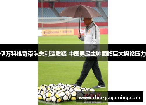 伊万科维奇带队失利遭质疑 中国男足主帅面临巨大舆论压力