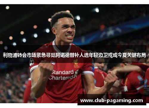 利物浦转会市场紧急寻觅阿诺德替补人选年轻边卫或成今夏关键布局