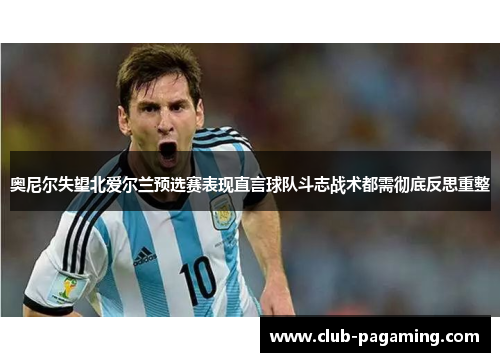 奥尼尔失望北爱尔兰预选赛表现直言球队斗志战术都需彻底反思重整