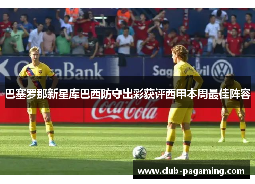 巴塞罗那新星库巴西防守出彩获评西甲本周最佳阵容