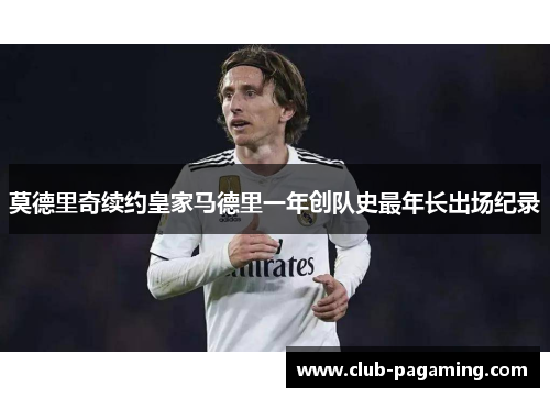 莫德里奇续约皇家马德里一年创队史最年长出场纪录