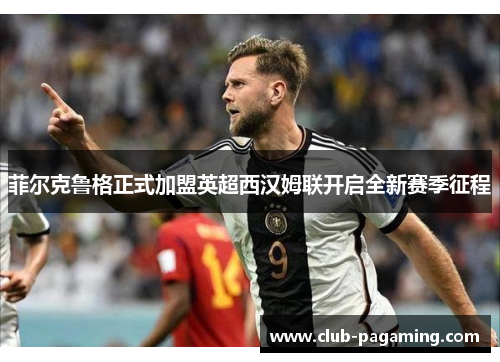 菲尔克鲁格正式加盟英超西汉姆联开启全新赛季征程