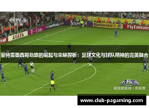 蒙特雷墨西哥劲旅的崛起与荣耀探析：足球文化与球队精神的完美融合