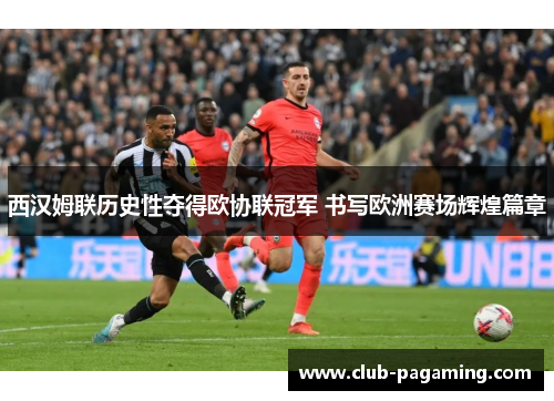 西汉姆联历史性夺得欧协联冠军 书写欧洲赛场辉煌篇章