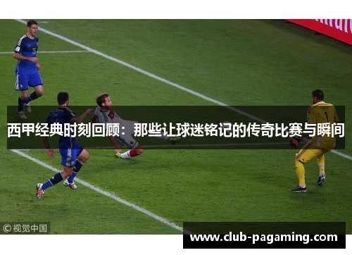 西甲经典时刻回顾：那些让球迷铭记的传奇比赛与瞬间