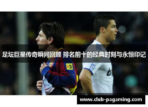 足坛巨星传奇瞬间回顾 排名前十的经典时刻与永恒印记