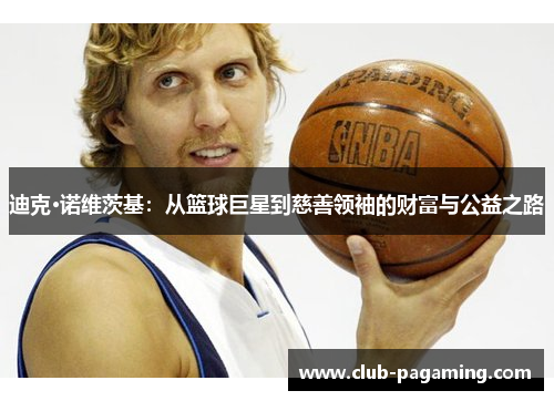 迪克·诺维茨基：从篮球巨星到慈善领袖的财富与公益之路