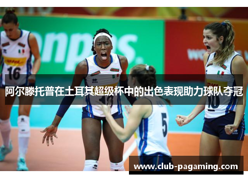 阿尔滕托普在土耳其超级杯中的出色表现助力球队夺冠