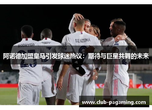 阿诺德加盟皇马引发球迷热议：期待与巨星共舞的未来